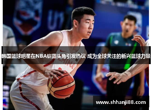 韩国篮球明星在NBA崭露头角引发热议 成为全球关注的新兴篮球力量